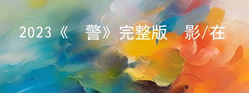 畢曉玲發布2023《騎警》完整版電影/在線觀看/百度云-美劇天堂